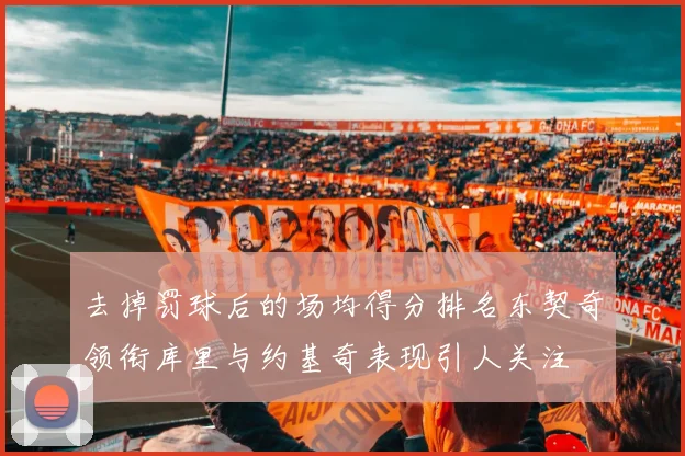 去掉罚球后的场均得分排名东契奇领衔库里与约基奇表现引人关注