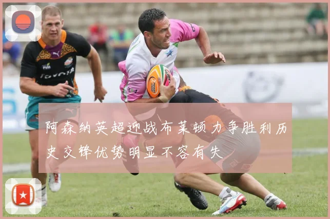 阿森纳英超迎战布莱顿力争胜利历史交锋优势明显不容有失