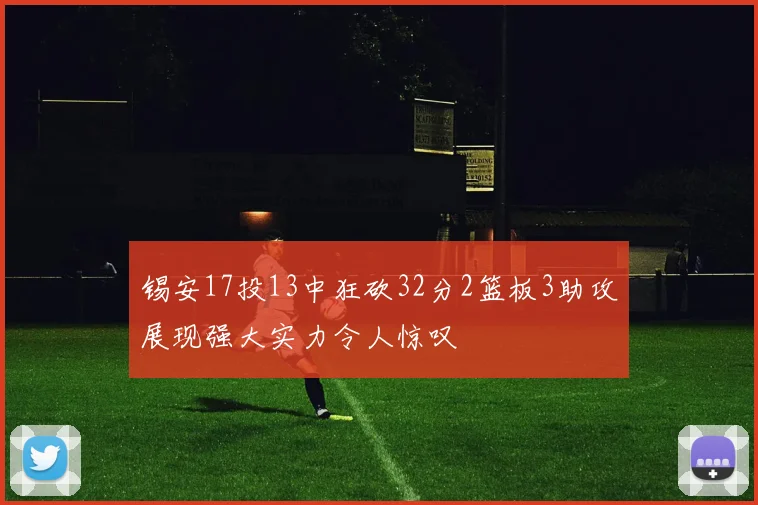 锡安17投13中狂砍32分2篮板3助攻展现强大实力令人惊叹