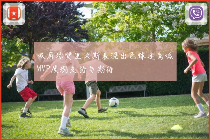 浓眉称赞里夫斯表现出色球迷高喊MVP展现支持与期待