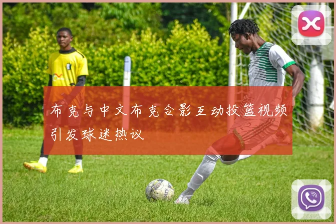 布克与中文布克合影互动投篮视频引发球迷热议