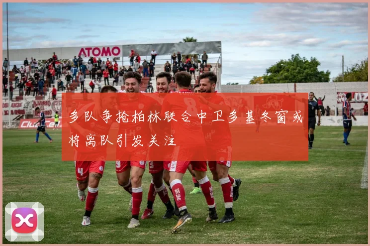 多队争抢柏林联合中卫多基冬窗或将离队引发关注