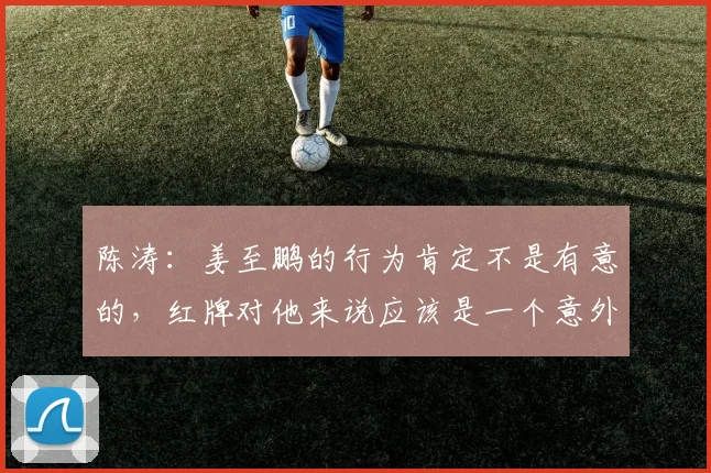 陈涛：姜至鹏的行为肯定不是有意的，红牌对他来说应该是一个意外