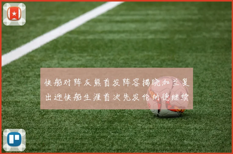 快船对阵灰熊首发阵容揭晓加兰复出迎快船生涯首次先发伦纳德继续出战
