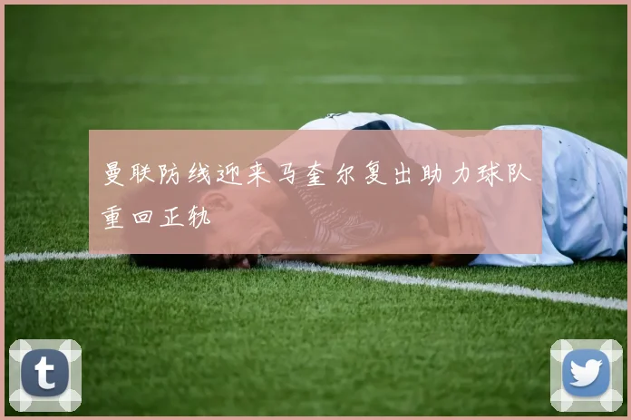 曼联防线迎来马奎尔复出助力球队重回正轨