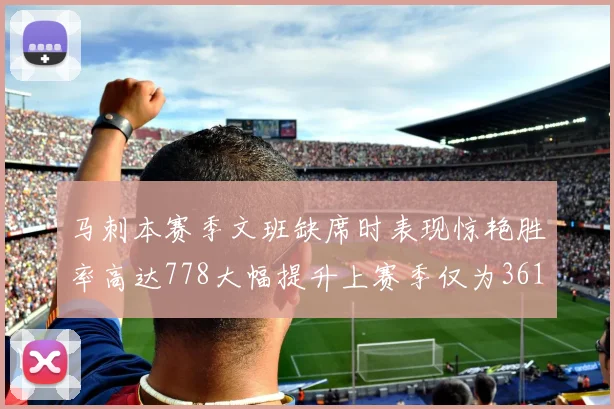 马刺本赛季文班缺席时表现惊艳胜率高达778大幅提升上赛季仅为361