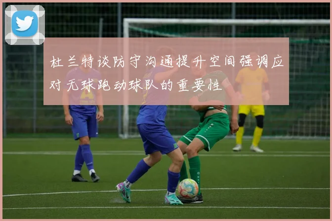 杜兰特谈防守沟通提升空间强调应对无球跑动球队的重要性