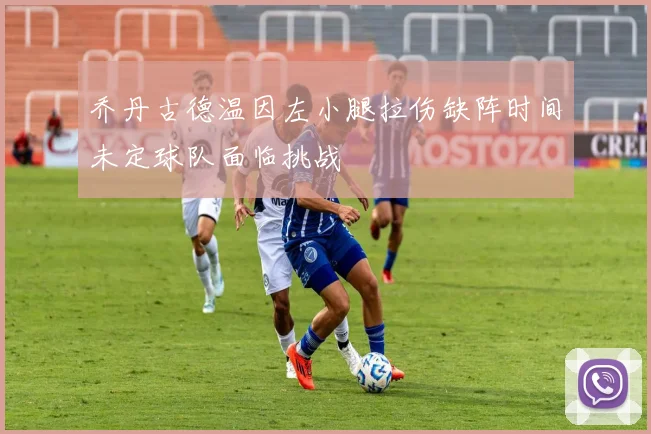 乔丹古德温因左小腿拉伤缺阵时间未定球队面临挑战