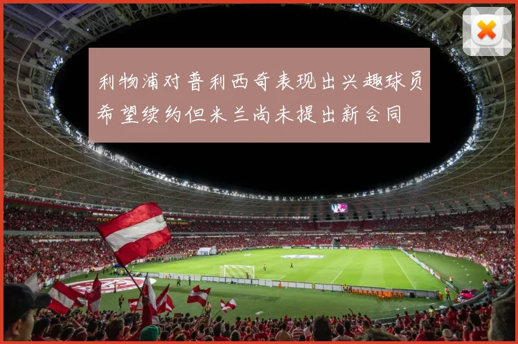 利物浦对普利西奇表现出兴趣球员希望续约但米兰尚未提出新合同