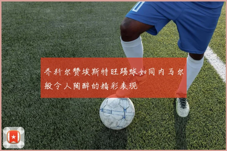 乔科尔赞埃斯特旺踢球如同内马尔般令人陶醉的精彩表现
