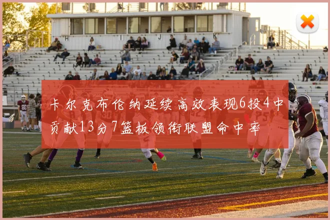卡尔克布伦纳延续高效表现6投4中贡献13分7篮板领衔联盟命中率