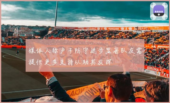 媒体人称卢卡防守进步显著队友需提供更多支持以助其发挥