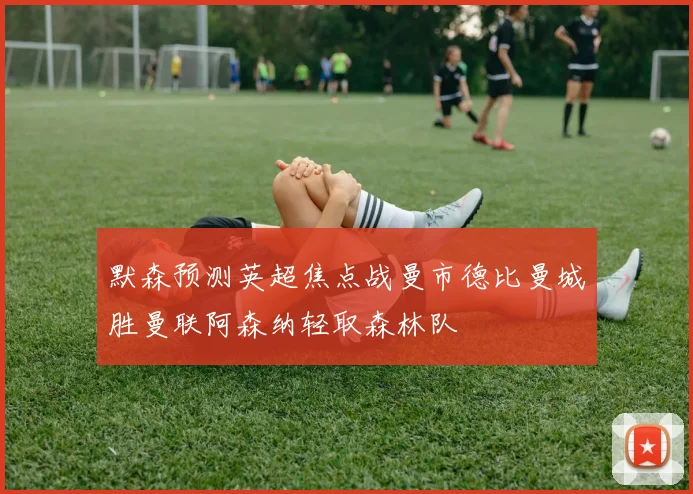 默森预测英超焦点战曼市德比曼城胜曼联阿森纳轻取森林队