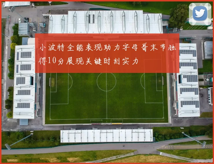 小波特全能表现助力字母哥末节独得10分展现关键时刻实力