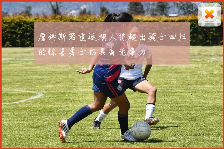 詹姆斯若重返湖人将超出骑士回归的惊喜勇士也具备竞争力