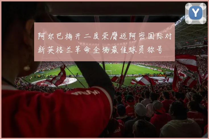 阿尔巴梅开二度荣膺迈阿密国际对新英格兰革命全场最佳球员称号
