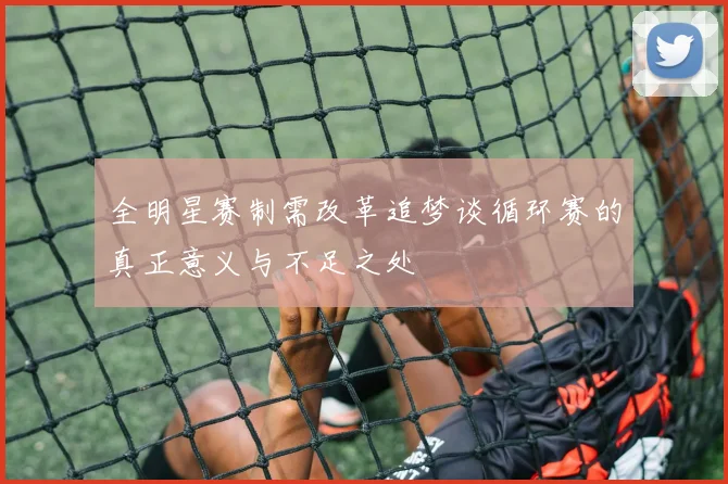 全明星赛制需改革追梦谈循环赛的真正意义与不足之处
