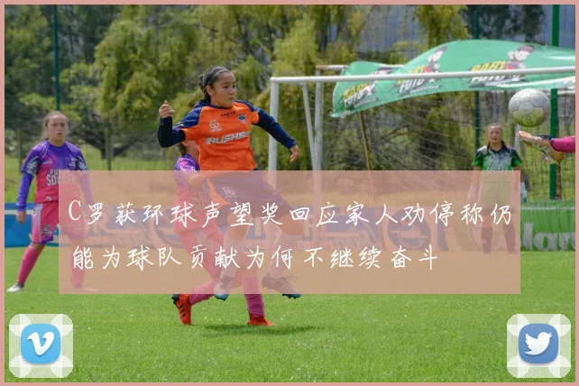 C罗获环球声望奖回应家人劝停称仍能为球队贡献为何不继续奋斗