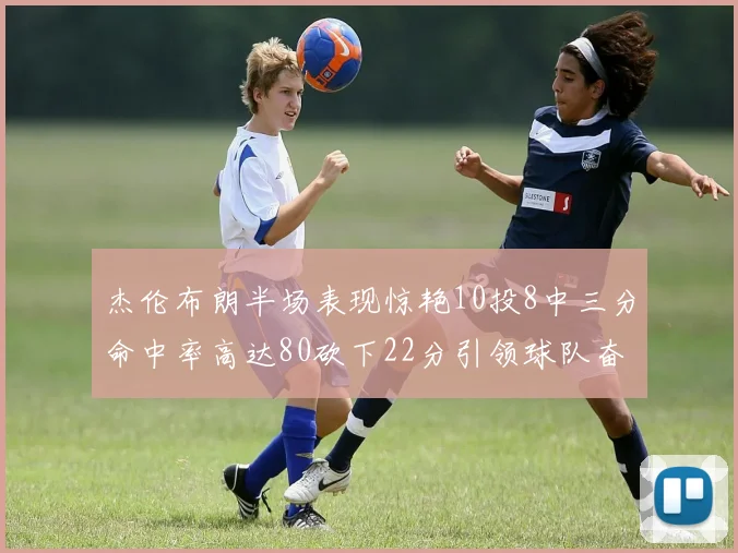 杰伦布朗半场表现惊艳10投8中三分命中率高达80砍下22分引领球队奋勇争先
