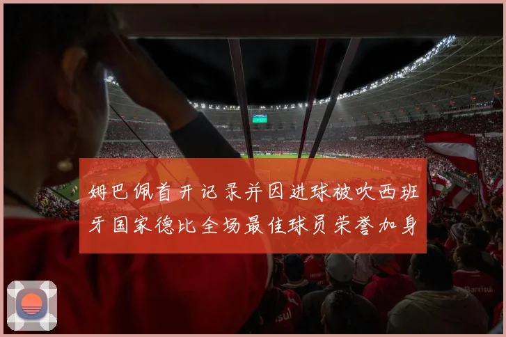姆巴佩首开记录并因进球被吹西班牙国家德比全场最佳球员荣誉加身