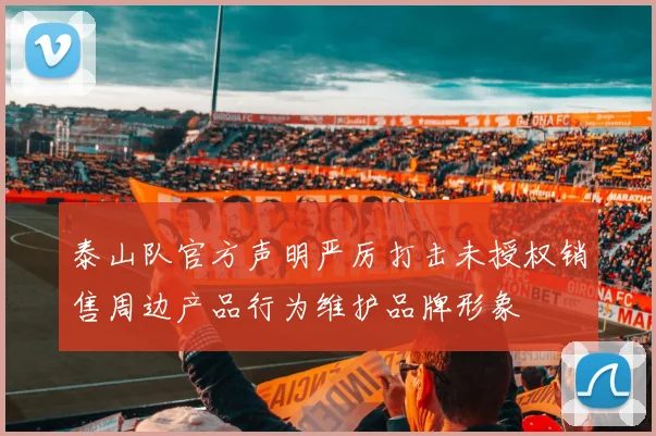 泰山队官方声明严厉打击未授权销售周边产品行为维护品牌形象