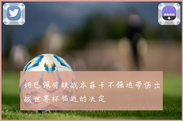 姆巴佩将缺战本菲卡不强迫带伤出战世界杯临近的决定