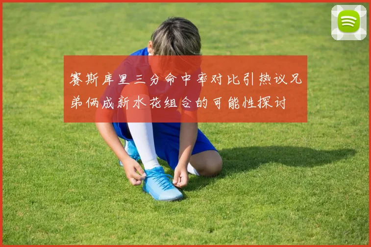 赛斯库里三分命中率对比引热议兄弟俩成新水花组合的可能性探讨