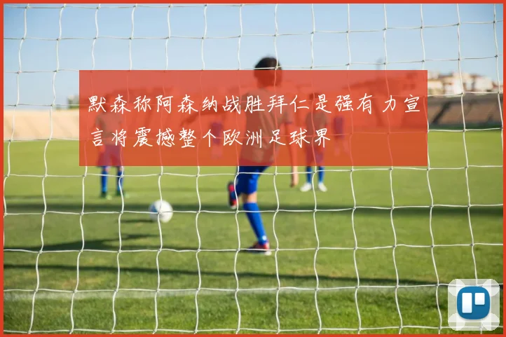 默森称阿森纳战胜拜仁是强有力宣言将震撼整个欧洲足球界