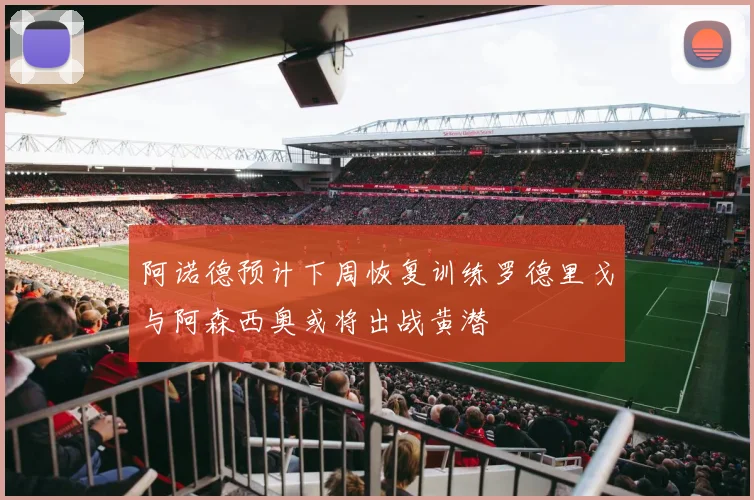 阿诺德预计下周恢复训练罗德里戈与阿森西奥或将出战黄潜