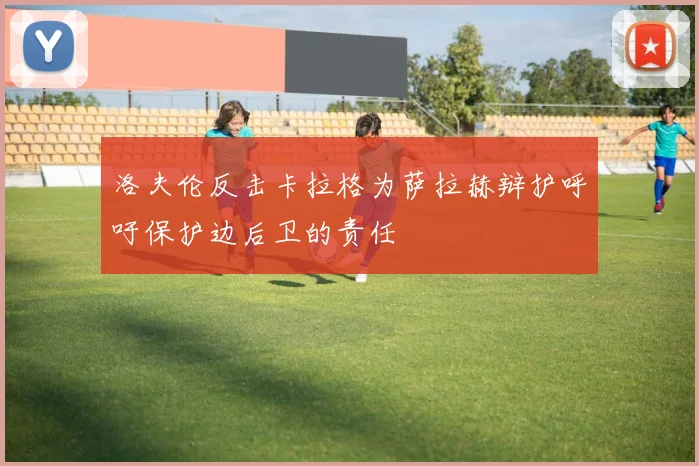 洛夫伦反击卡拉格为萨拉赫辩护呼吁保护边后卫的责任