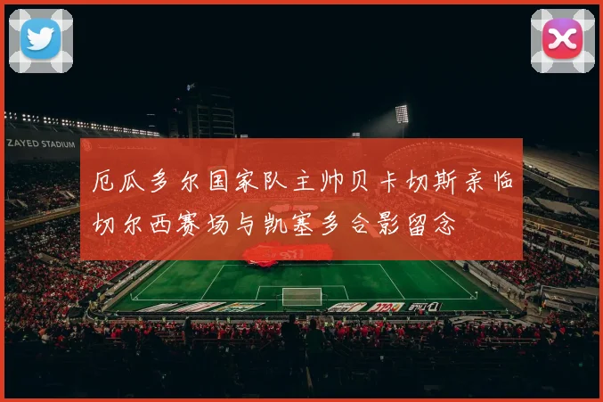 厄瓜多尔国家队主帅贝卡切斯亲临切尔西赛场与凯塞多合影留念