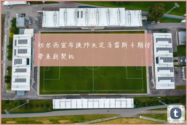 切尔西宣布换帅决定马雷斯卡期待带来新契机