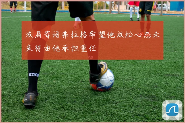 浓眉寄语弗拉格希望他放松心态未来将由他承担重任