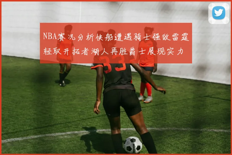NBA赛况分析快船遭遇骑士强敌雷霆轻取开拓者湖人再胜爵士展现实力