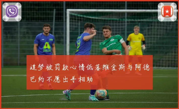 追梦被罚款心情低落维金斯与阿德巴约不愿出手相助