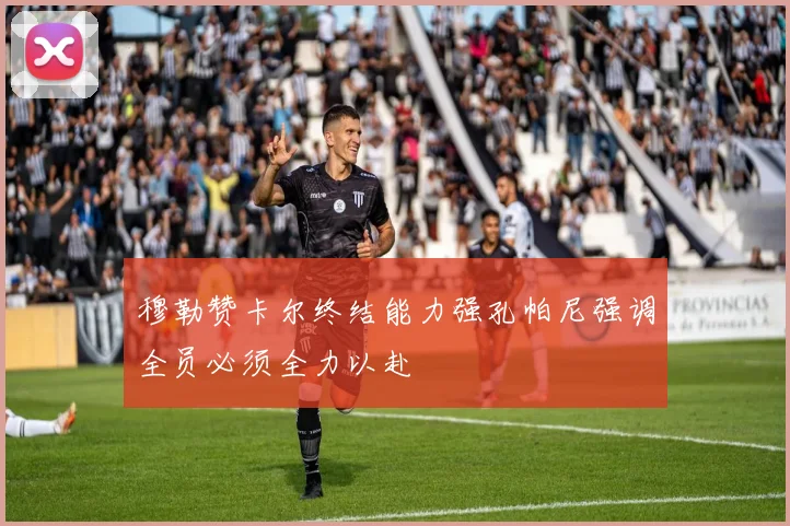 穆勒赞卡尔终结能力强孔帕尼强调全员必须全力以赴
