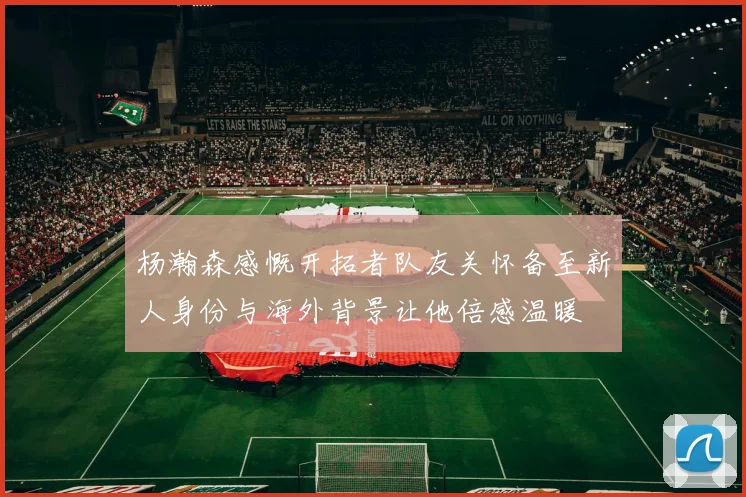 杨瀚森感慨开拓者队友关怀备至新人身份与海外背景让他倍感温暖