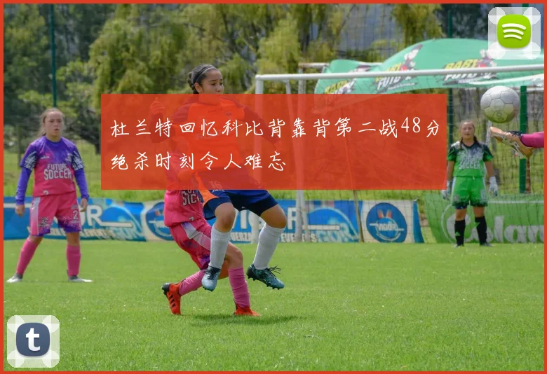 杜兰特回忆科比背靠背第二战48分绝杀时刻令人难忘