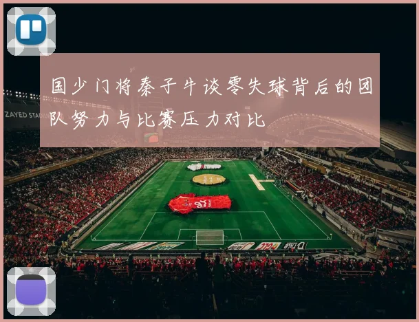 国少门将秦子牛谈零失球背后的团队努力与比赛压力对比