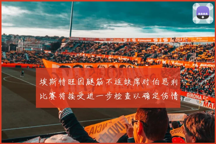 埃斯特旺因腿筋不适缺席对伯恩利比赛将接受进一步检查以确定伤情