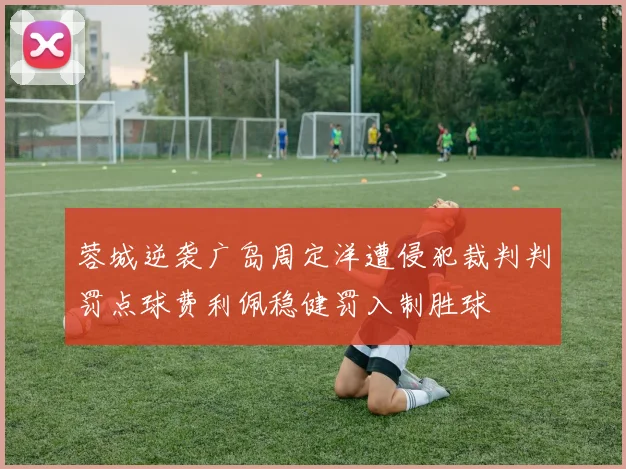 蓉城逆袭广岛周定洋遭侵犯裁判判罚点球费利佩稳健罚入制胜球