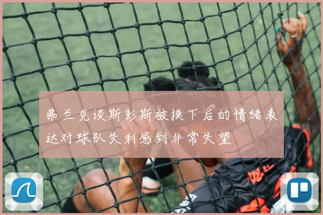 弗兰克谈斯彭斯被换下后的情绪表达对球队失利感到非常失望