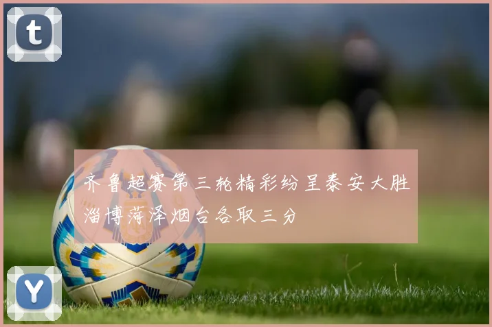 齐鲁超赛第三轮精彩纷呈泰安大胜淄博菏泽烟台各取三分