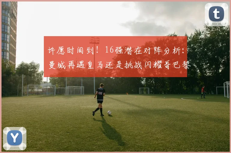 许愿时间到！16强潜在对阵分析：曼城再遇皇马还是挑战闪耀哥巴黎或对决巴萨