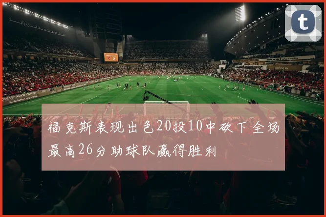 福克斯表现出色20投10中砍下全场最高26分助球队赢得胜利
