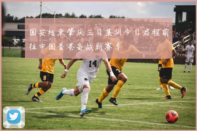 国安结束肇庆三日集训今日启程前往中国香港备战新赛季