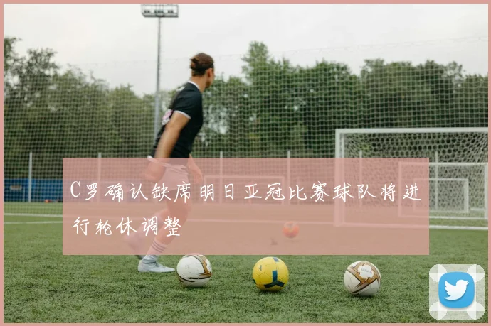 C罗确认缺席明日亚冠比赛球队将进行轮休调整