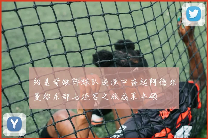 约基奇缺阵球队逆境中奋起阿德尔曼称东部七连客之旅成果丰硕