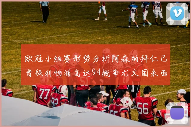 欧冠小组赛形势分析阿森纳拜仁已晋级利物浦高达94概率尤文国米面临挑战