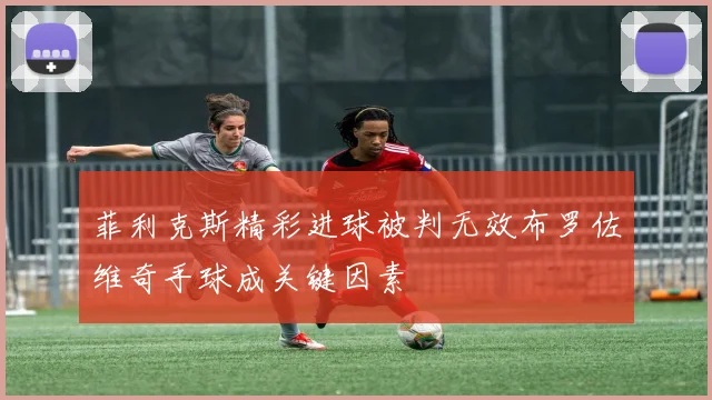 菲利克斯精彩进球被判无效布罗佐维奇手球成关键因素